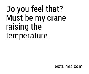 Do you feel that? Must be my crane raising the temperature.