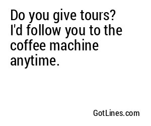 Do you give tours? I'd follow you to the coffee machine anytime.