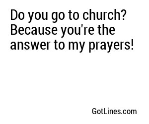 Do you go to church? Because you're the answer to my prayers!
