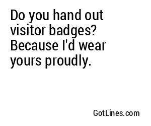 Do you hand out visitor badges? Because I'd wear yours proudly.