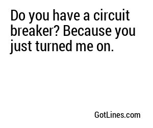 Do you have a circuit breaker? Because you just turned me on.