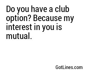 Do you have a club option? Because my interest in you is mutual.