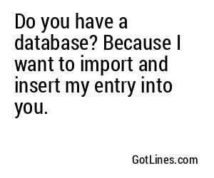 Do you have a database? Because I want to import and insert my entry into you.
