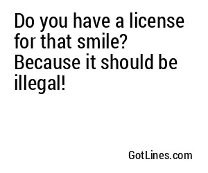 Do you have a license for that smile? Because it should be illegal!