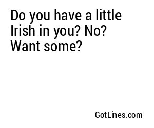 Do you have a little Irish in you? No? Want some?