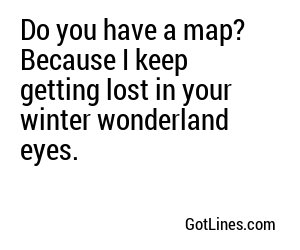 Do you have a map? Because I just got lost in your eyes and need directions to your heart.
