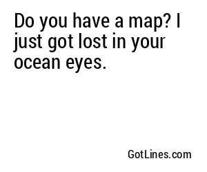 Do you have a map? I just got lost in your ocean eyes.