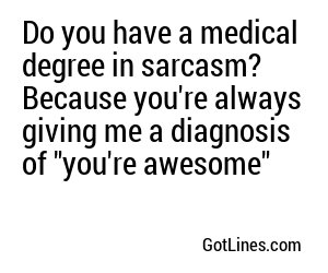 Do you have a medical degree in flirting, because you're making me feel like I'm in just... and I never want to leave.
