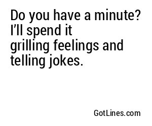 Do you have a minute? I’ll spend it grilling feelings and telling jokes.