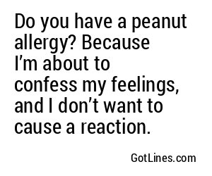 Do you have a peanut allergy? Because I’m about to confess my feelings, and I don’t want to cause a reaction.
