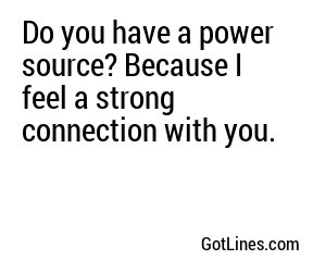 Do you have a power source? Because I feel a strong connection with you.
