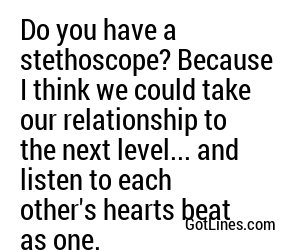 Do you have a stethoscope, because I think we could take our relationship to the next level.
