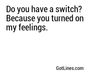Do you have a switch? Because you turned on my feelings.
