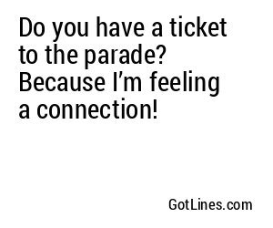 Do you have a ticket to the parade? Because I’m feeling a connection!
