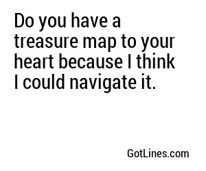 Do you have a treasure map to your heart because I think I could navigate it.
