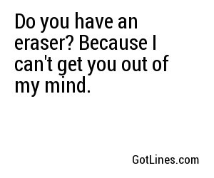 Do you have an eraser? Because I can't get you out of my mind.