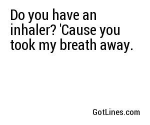 Do you have an inhaler? 'Cause you took my breath away.
