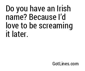Do you have an Irish name? Because I’d love to be screaming it later.