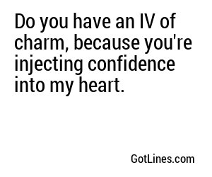 Do you have an IV of charm, because you're injecting confidence into my heart.
