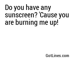 Do you have any sunscreen? 'Cause you are burning me up!

