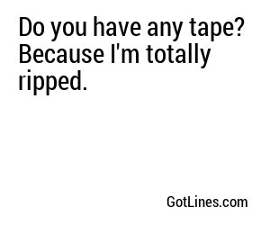 Do you have any tape? Because I'm totally ripped.
