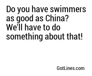 Do you have swimmers as good as China? We'll have to do something about that!
