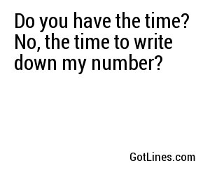 Do you have the time? No, the time to write down my number?
