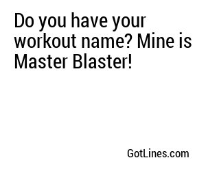 Do you have your workout name? Mine is Master Blaster!
