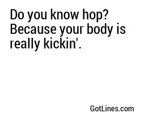 Do you know hop? Because your body is really kickin'.
