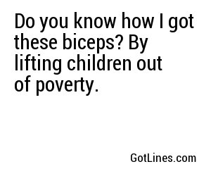 Do you know how I got these biceps? By lifting children out of poverty.