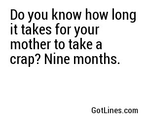 Do you know how long it takes for your mother to take a crap? Nine months.