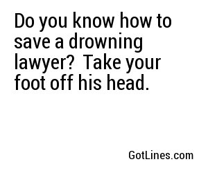 Do you know how to save a drowning lawyer?
Take your foot off his head.