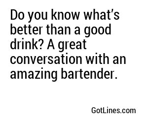 Do you know what’s better than a good drink? A great conversation with an amazing bartender.
