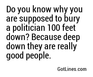 Do you know why you are supposed to bury a politician 100 feet down? Because deep down they are really good people.