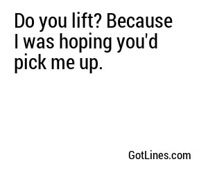 Do you lift? Because I was hoping you'd pick me up.
