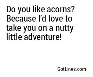 Do you like acorns? Because I’d love to take you on a nutty little adventure!