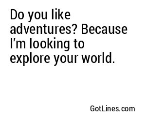 Do you like adventures? Because I’m looking to explore your world.