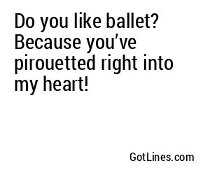 Do you like ballet? Because you’ve pirouetted right into my heart!