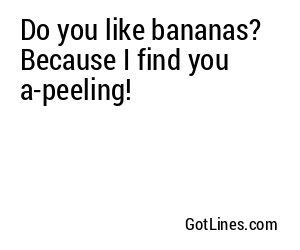 Do you like bananas? Because I find you a-peeling!