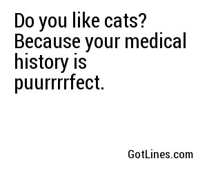 Do you like cats? Because your medical history is puurrrrfect.

