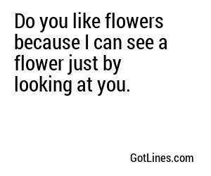 Do you like flowers because I can see a flower just by looking at you.
