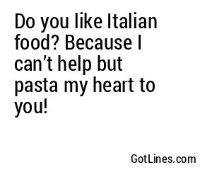 Do you like Italian food? Because I can’t help but pasta my heart to you!