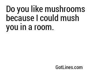 Do you like mushrooms because I could mush you in a room.
