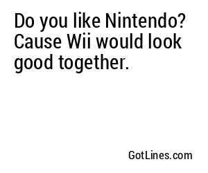 Do you like Nintendo? Cause Wii would look good together.