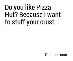 Do you like Pizza Hut? Because I want to stuff your crust.
