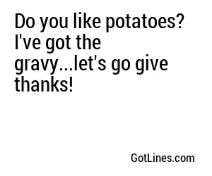 Do you like potatoes? I've got the gravy...let's go give thanks!
