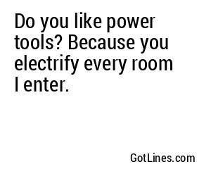 Do you like power tools? Because you electrify every room I enter.