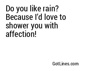 Do you like rain? Because I’d love to shower you with affection!