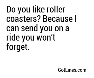 Do you like roller coasters? Because I can send you on a ride you won’t forget.
