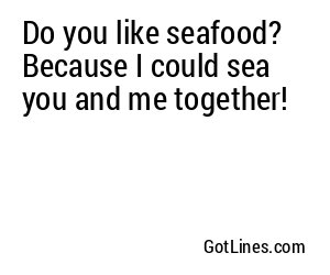 Do you like seafood? Because I could sea you and me together!